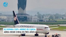 Se dispara 550% arribo de carga aérea desde China en tres años