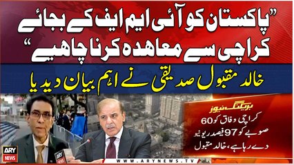 Khalid Maqbool Siddiqui says Pakistan should sign agreement with Karachi instead of IMF