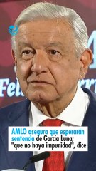 AMLO asegura que esperarán sentencia de García Luna; que no haya impunidad, dice