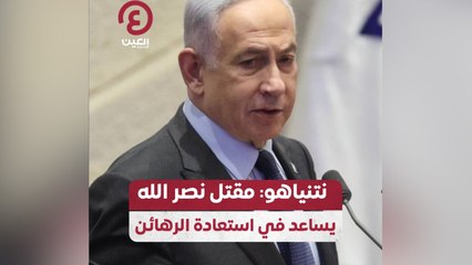 نتنياهو: مقتل نصرالله يساعد في استعادة الرهائن