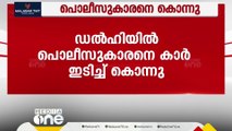 റോഡ്സൈഡിൽ നിർത്തിയിട്ട കാർ നീക്കാൻ ആവശ്യപ്പെട്ടു; ഡൽഹിയിൽ പൊലീസുകാരനെ കാർ ഇടിച്ചുകൊന്നു