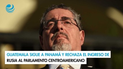 Guatemala sigue a Panamá y rechaza el ingreso de Rusia al Parlamento Centroamericano