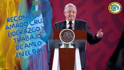 Reconoce Amado Cruz liderazgo y trabajo de AMLO en el país