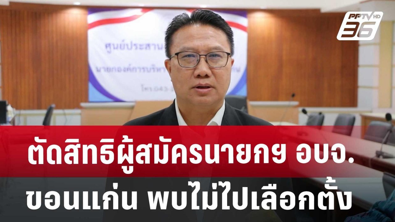 ตัดสิทธิผู้สมัครนายกฯ อบจ.ขอนแก่น พบไม่ไปเลือกต...