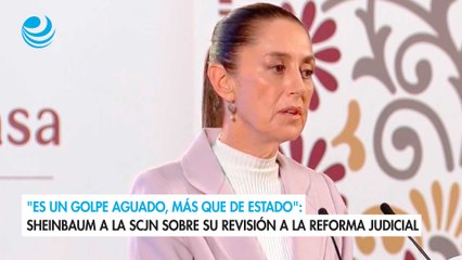 "Es un golpe aguado, más que de Estado": Sheinbaum a la SCJN sobre su revisión a la reforma judicial