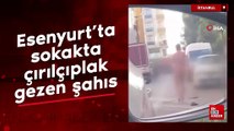 Esenyurt’ta sokakta çırılçıplak gezen şahıs