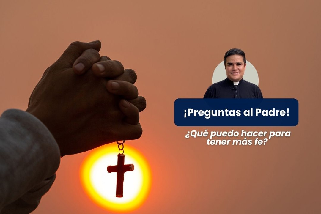 ¿Qué puedo hacer para tener más fe? - Preguntas al Padre