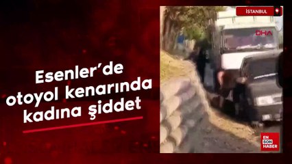 İstanbul Esenler'de otoyol kenarında kadına şiddet