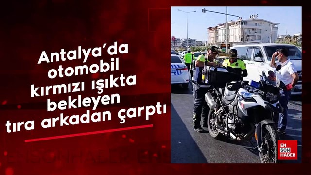 Antalya'da otomobil kırmızı ışıkta bekleyen tıra arkadan çarptı
