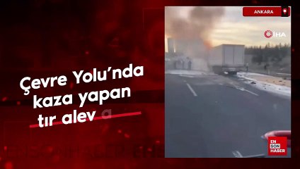 Ankara Çevre Yolu'nda kaza yapan tır alev aldı