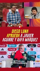 DIEGO LUNA aprueba a JAVIER AGUIRRE y RAFA MÁRQUEZ