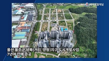 울주군, 상북(거리, 양등)지구 도시개발사업 7년 만에 준공 _ 영상편집 김기현 기자
