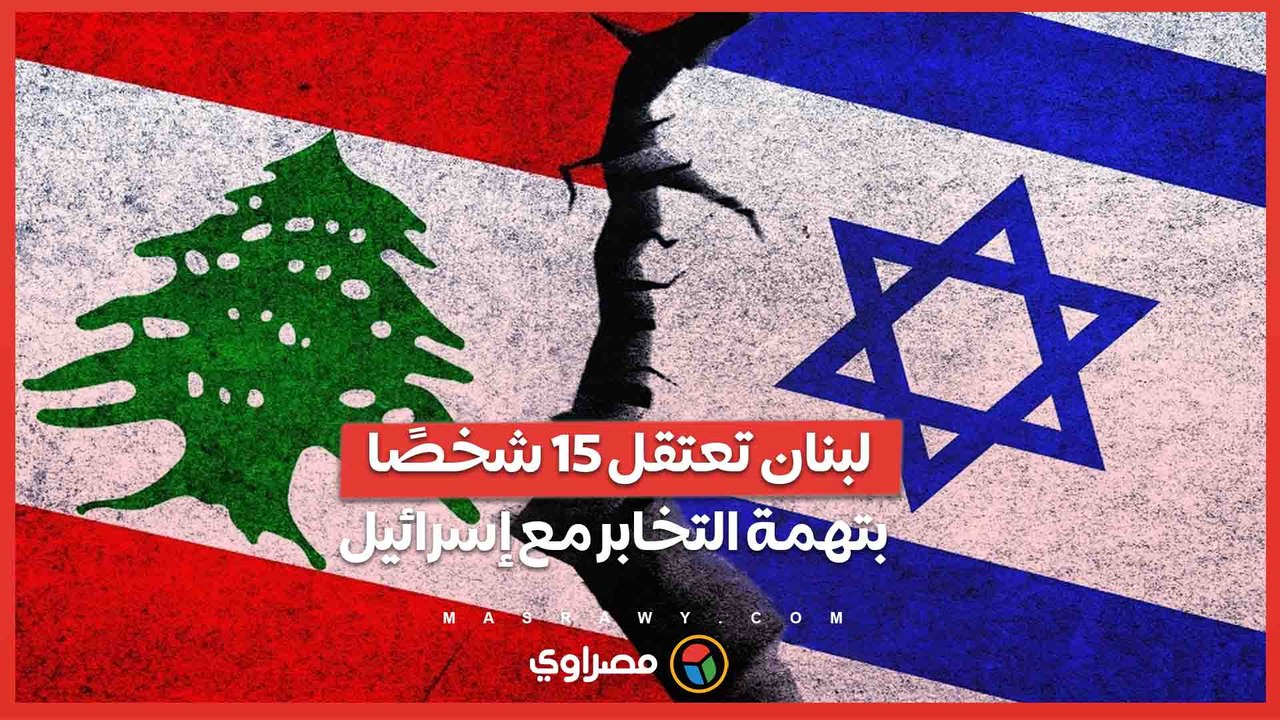 تسريب معلومات حساسة-..لبنان تعتقل 15 شخصًا بتهمة التخابر مع إسرائيل