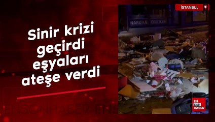 Sultanbeyli'de sinir krizi geçirdi, eşyaları ateşe verdi