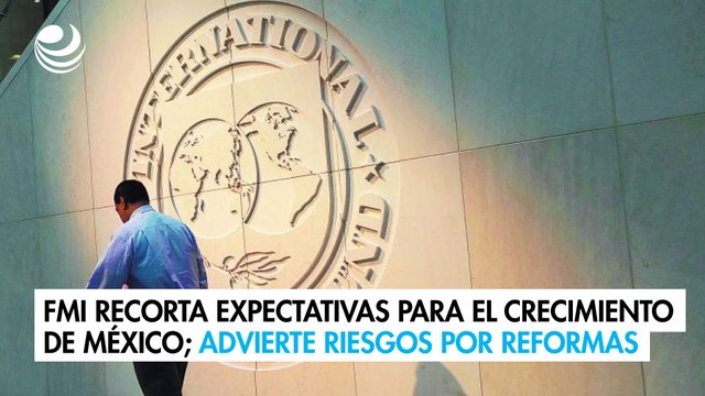 FMI recorta expectativas para el crecimiento de México; advierte riesgos por reformas