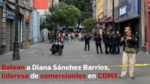 Balean a Diana Sánchez Barrios, lideresa de comerciantes en CDMX