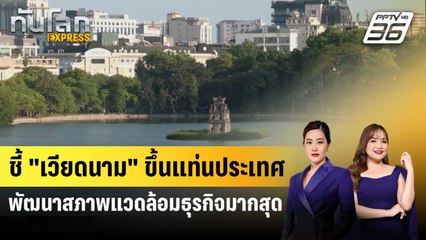 ชี้ "เวียดนาม" ขึ้นแท่นประเทศพัฒนาสภาพแวดล้อมธุรกิจมากสุด | ทันโลก Express | 18 ต.ค. 67