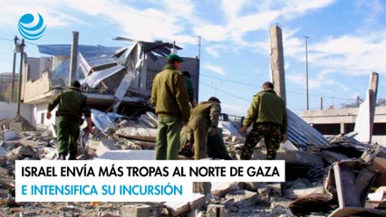 Israel envía más tropas al norte de Gaza e intensifica su incursión