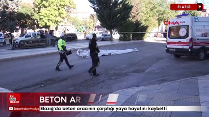 Elazığ'da beton aracının çarptığı yaya hayatını kaybetti