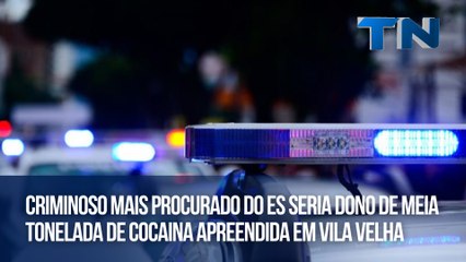 Criminoso mais procurado do ES seria dono de meia tonelada de cocaina apreendida em Vila Velha