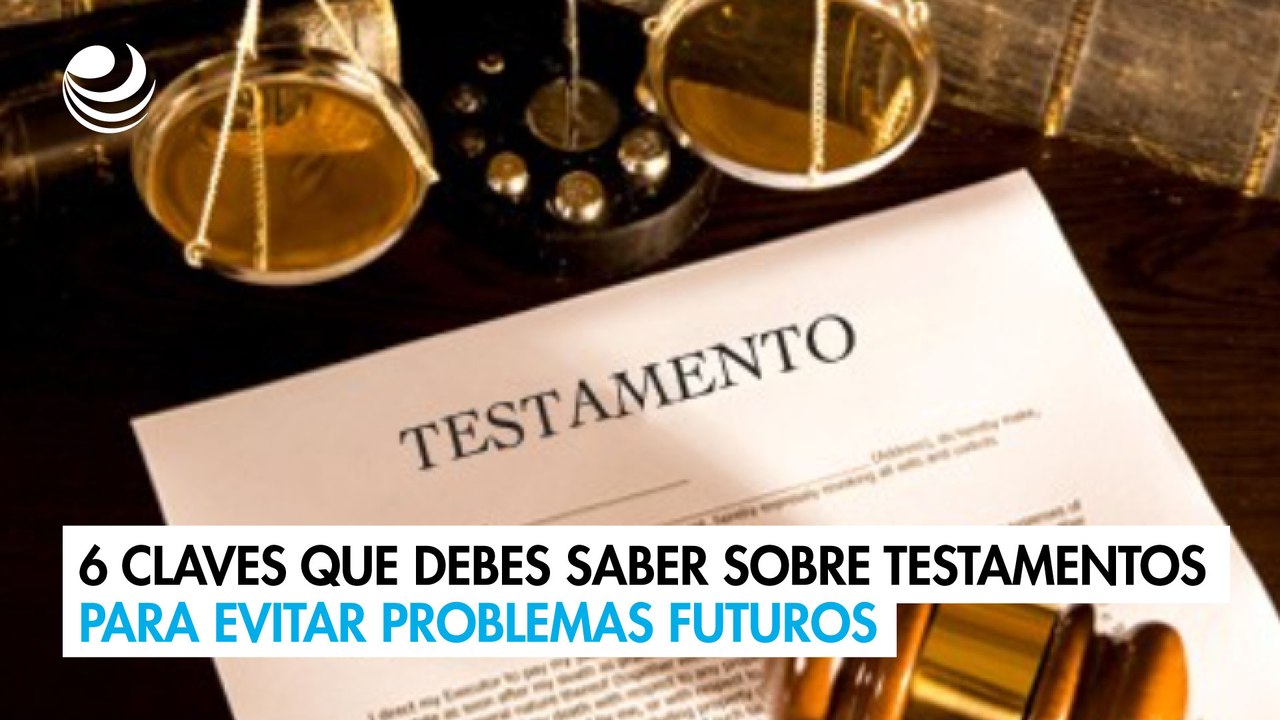 6 claves que debes saber sobre testamentos para evitar problemas futuros