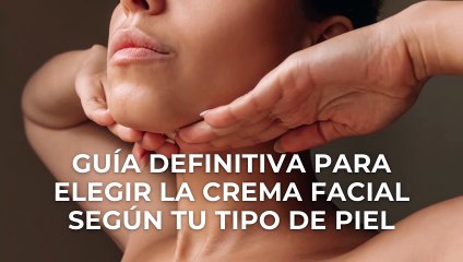 Cómo elegir la crema facial según tu tipo de piel