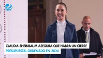 Claudia Sheinbaum asegura que habrá un cierre presupuestal ordenado en 2024