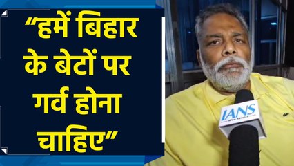 हमें बिहार के बेटों पर गर्व होना चाहिए: पप्पू यादव
