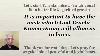 It is important to have the wish which God Tenchi-KanenoKami will allow us to have. 10-26-2024