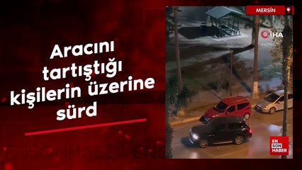 Mersin'de aracını tartıştığı kişilerin üstüne sürdü