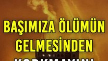 Başımıza Ölümün Gelmesinden Korkmayın!