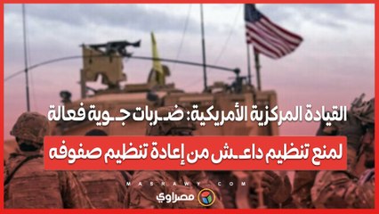 القيادة المركزية الأمريكية_ ضـ ـربات جـ ـوية فعالة لمنع تنظيم داعـ ـش من إعادة تنظيم صفوفه