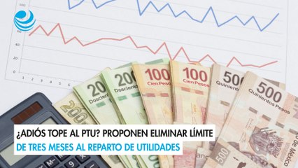 ¿Adiós tope al PTU? Proponen eliminar límite de tres meses al reparto de utilidades
