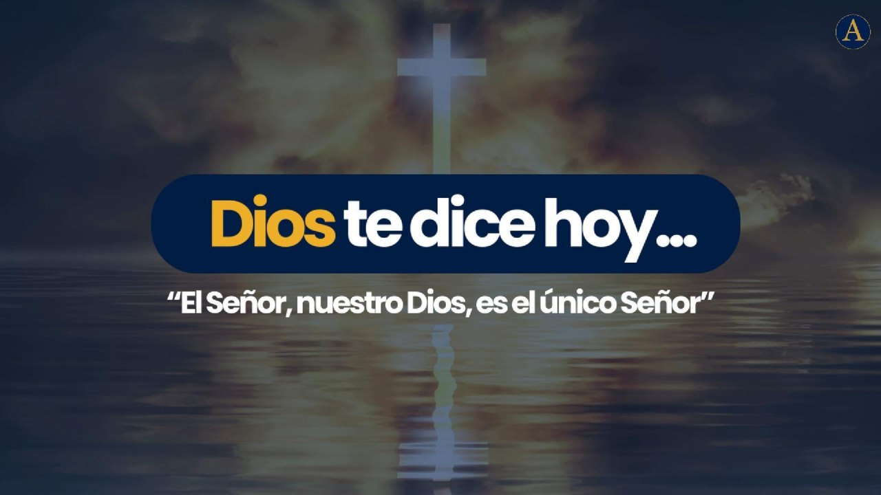 Dios te dice hoy: “El Señor, nuestro Dios, es el único Señor”