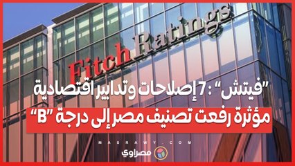 «فيتش» _ 7 إصلاحات وتدابير اقتصادية مؤثرة رفعت تصنيف مصر إلى درجة «B»