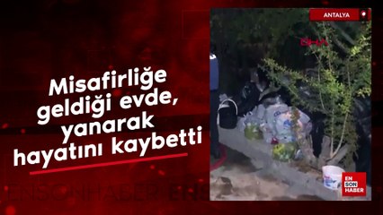 Antalya'da misafirliğe geldiği evde, yanarak hayatını kaybetti