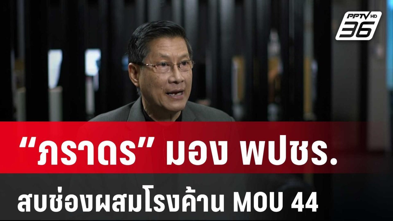 “ภราดร” มอง พปชร. สบช่องผสมโรงค้าน MOU 44 | ลึก...