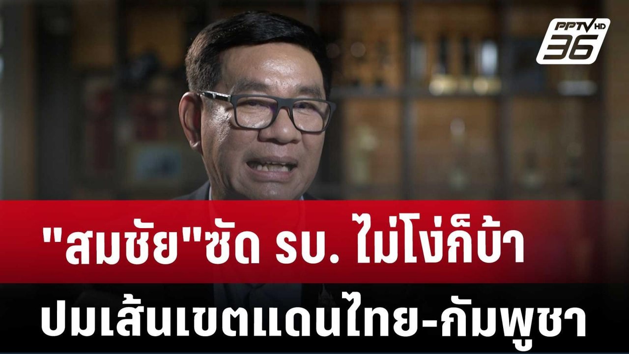 "สมชัย"ซัด รบ. ไม่โง่ก็บ้า ปมเส้นเขตแดนไทย-กัมพ...