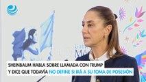 Sheinbaum habla sobre llamada con Trump y dice que todavía no define si irá a su toma de posesión