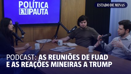 Podcast Política EM Pauta: as reuniões de Fuad e as reações mineiras a Trump