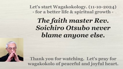 The faith master Rev. Soichiro Otsubo never blame anyone else. 11-10-2024