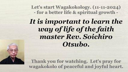 It is important to learn the way of life of the faith master Rev. Soichiro Otsubo. 11-11-2024