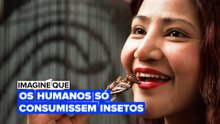 Imagine que: os humanos só consumissem insetos
