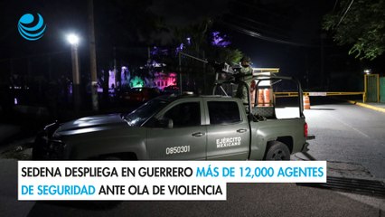 Sedena despliega en Guerrero más de 12,000 agentes de seguridad ante ola de violencia