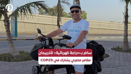 سافر بـ«دراجة كهربائية» لأذربيجان مغامر مصري يشارك في COP29
