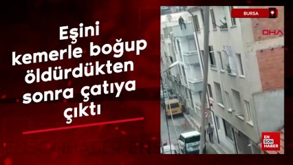 Bursa'da boşanma aşamasındaki eşini öldürdükten sonra çatıya çıktı