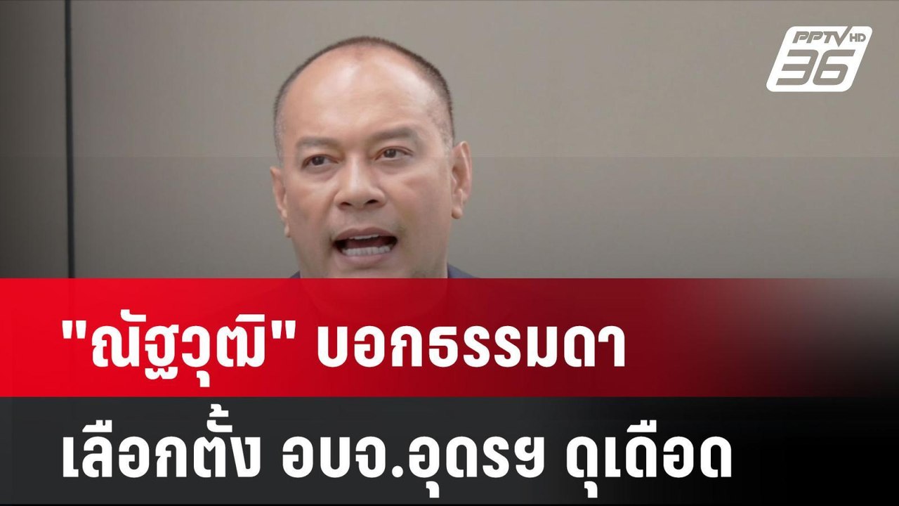 "ณัฐวุฒิ" บอกธรรมดาเลือกตั้ง อบจ.อุดรฯ ดุเดือด|...