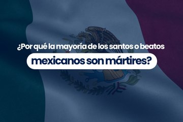 ¿Por qué la mayoría de los santos o beatos mexicanos son mártires?
