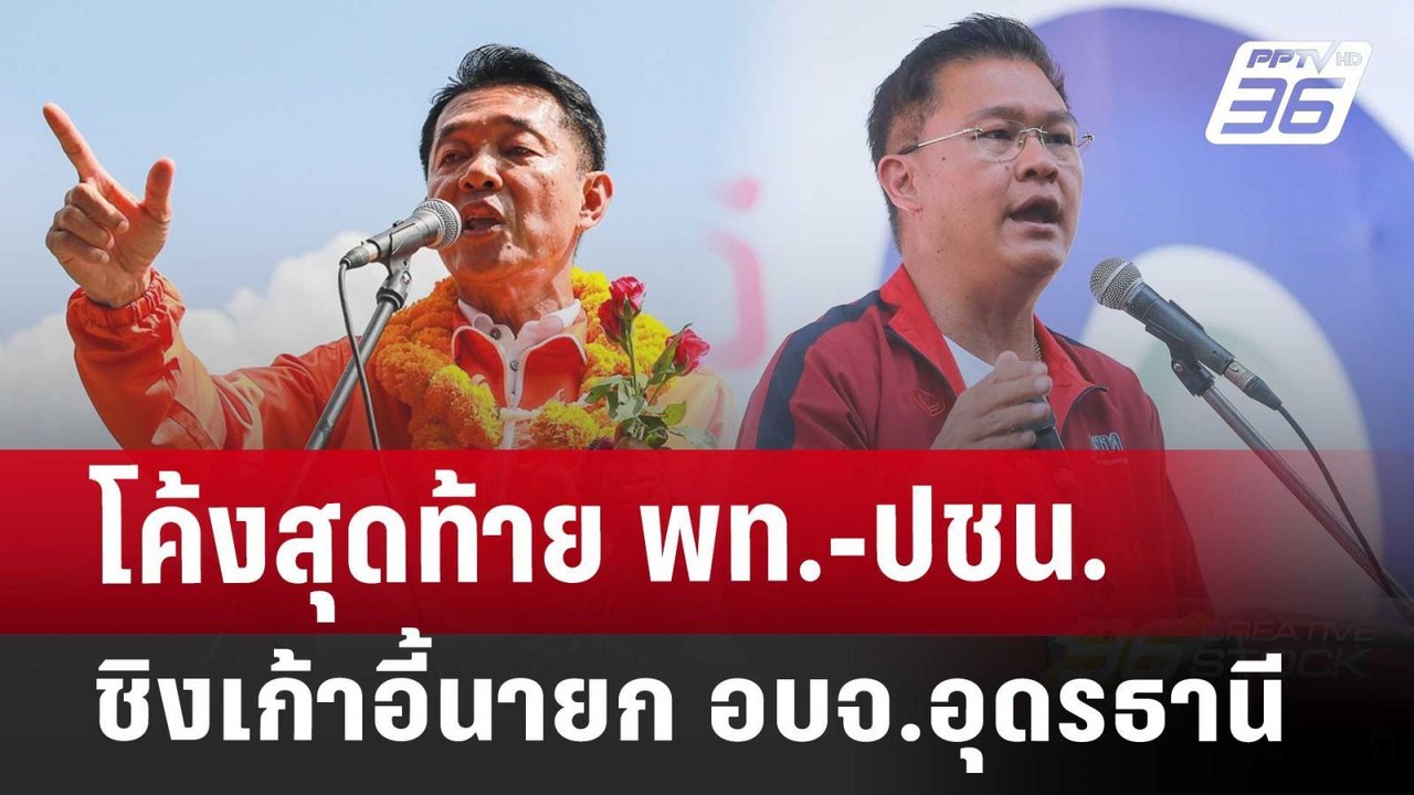 โค้งสุดท้าย พท.-ปชน.ชิงเก้าอี้นายก อบจ.อุดรธานี...