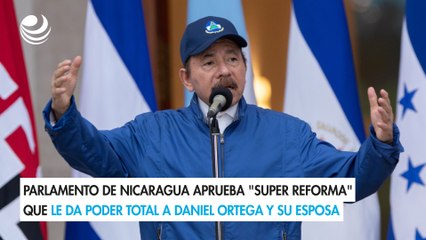 Parlamento de Nicaragua aprueba "super reforma" que le da poder total a Daniel Ortega y su esposa